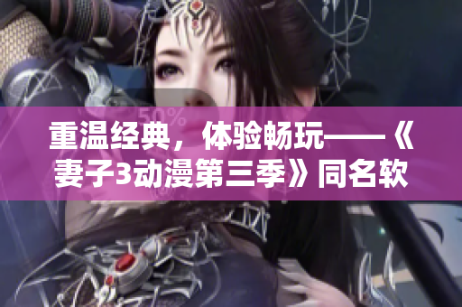 重溫經(jīng)典，體驗暢玩——《妻子3動漫第三季》同名軟件強勢登場！