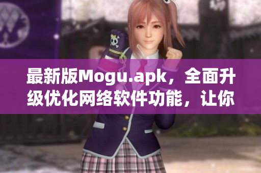 最新版Mogu.apk，全面升級優(yōu)化網(wǎng)絡(luò)軟件功能，讓你暢享網(wǎng)絡(luò)世界！