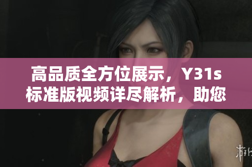 高品質(zhì)全方位展示，Y31s標(biāo)準(zhǔn)版視頻詳盡解析，助您掌握軟件應(yīng)用技巧