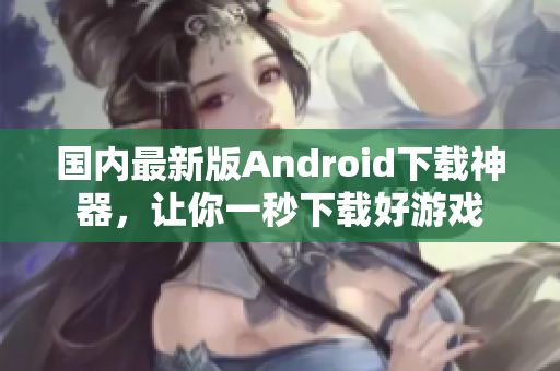 國(guó)內(nèi)最新版Android下載神器，讓你一秒下載好游戲