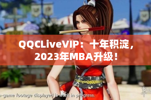QQCLiveVIP：十年積淀，2023年MBA升級！