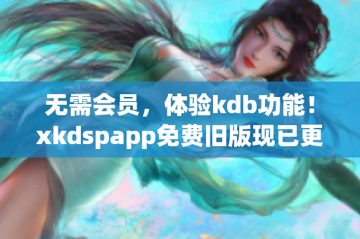 無需會員，體驗kdb功能！xkdspapp免費舊版現(xiàn)已更新