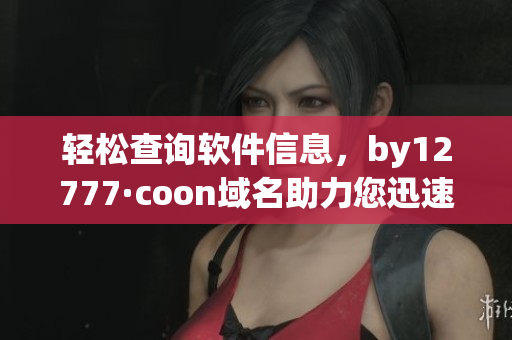 輕松查詢軟件信息，by12777·coon域名助力您迅速了解軟件詳情
