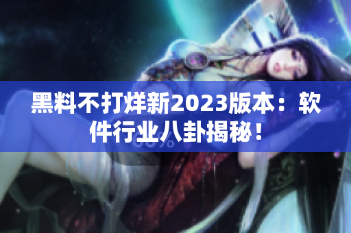 黑料不打烊新2023版本：軟件行業(yè)八卦揭秘！