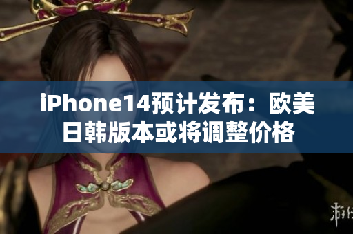 iPhone14預(yù)計(jì)發(fā)布：歐美日韓版本或?qū)⒄{(diào)整價(jià)格