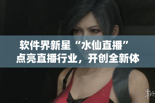 軟件界新星“水仙直播” 點(diǎn)亮直播行業(yè)，開(kāi)創(chuàng)全新體驗(yàn)