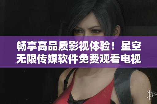 暢享高品質(zhì)影視體驗！星空無限傳媒軟件免費觀看電視劇