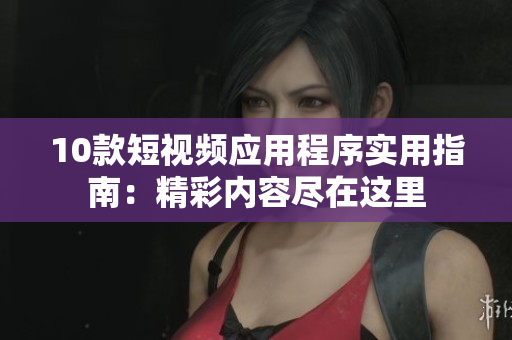 10款短視頻應用程序實用指南：精彩內容盡在這里
