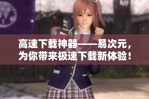 高速下載神器——易次元，為你帶來極速下載新體驗！