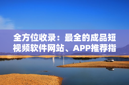 全方位收錄：最全的成品短視頻軟件網(wǎng)站、APP推薦指南！