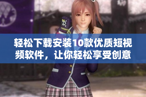 輕松下載安裝10款優(yōu)質(zhì)短視頻軟件，讓你輕松享受創(chuàng)意創(chuàng)作