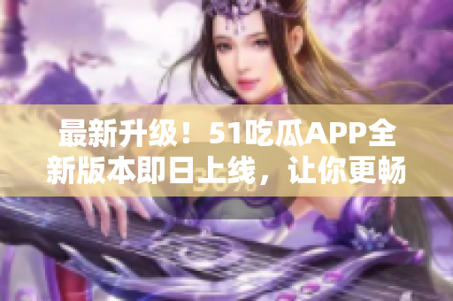 最新升級！51吃瓜APP全新版本即日上線，讓你更暢快地品味娛樂資訊