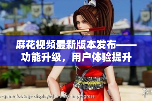 麻花視頻最新版本發(fā)布——功能升級(jí)，用戶體驗(yàn)提升