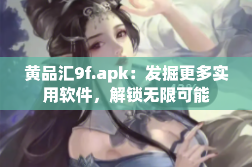 黃品匯9f.apk：發(fā)掘更多實用軟件，解鎖無限可能
