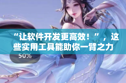 “讓軟件開(kāi)發(fā)更高效！”，這些實(shí)用工具能助你一臂之力