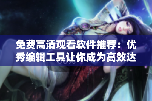 免費高清觀看軟件推薦：優(yōu)秀編輯工具讓你成為高效達人！