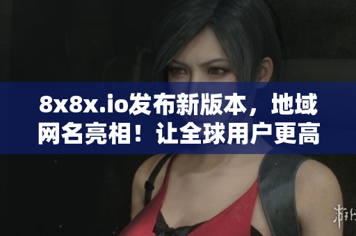 8x8x.io發(fā)布新版本，地域網(wǎng)名亮相！讓全球用戶更高效體驗軟件