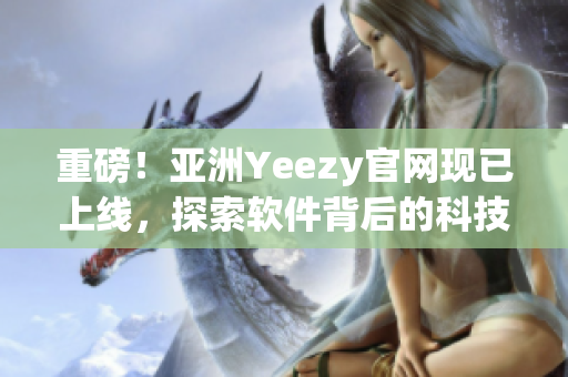 重磅！亞洲Yeezy官網(wǎng)現(xiàn)已上線，探索軟件背后的科技力量！