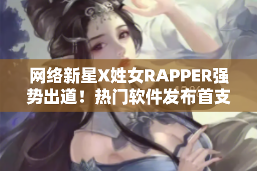 網(wǎng)絡(luò)新星X姓女RAPPER強(qiáng)勢出道！熱門軟件發(fā)布首支單曲引爆話題