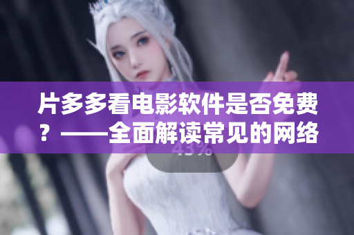片多多看電影軟件是否免費(fèi)？——全面解讀常見的網(wǎng)絡(luò)影視軟件收費(fèi)模式