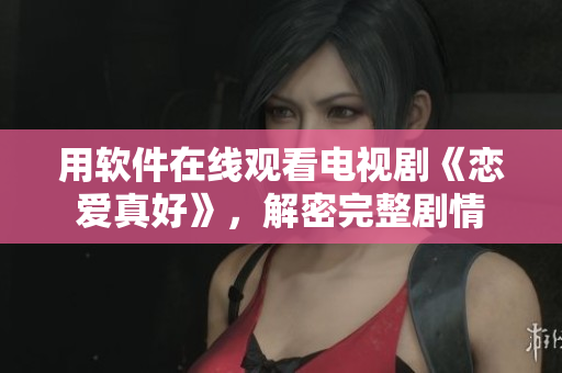 用軟件在線觀看電視劇《戀愛真好》，解密完整劇情
