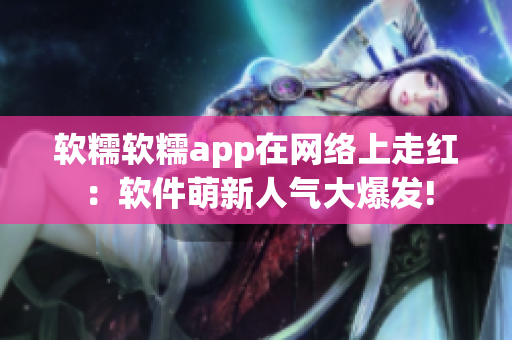 軟糯軟糯app在網(wǎng)絡(luò)上走紅：軟件萌新人氣大爆發(fā)!