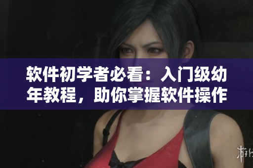 軟件初學(xué)者必看：入門級幼年教程，助你掌握軟件操作技巧