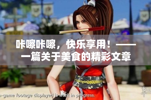 咔嚓咔嚓，快樂享用！——一篇關(guān)于美食的精彩文章