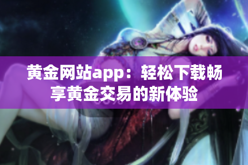 黃金網(wǎng)站app：輕松下載暢享黃金交易的新體驗(yàn)