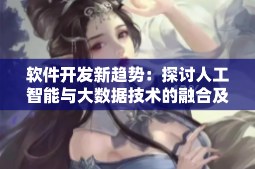 軟件開發(fā)新趨勢(shì)：探討人工智能與大數(shù)據(jù)技術(shù)的融合及應(yīng)用