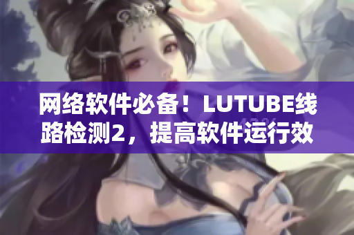 網(wǎng)絡(luò)軟件必備！LUTUBE線路檢測2，提高軟件運(yùn)行效率