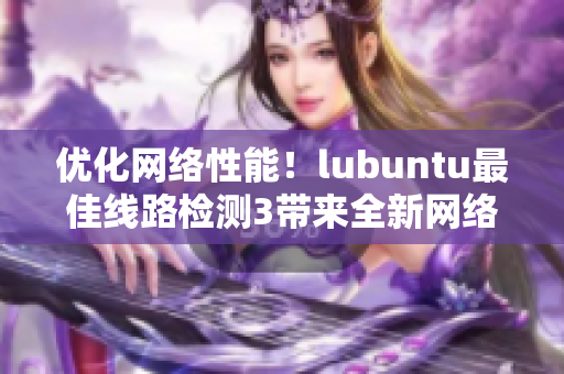優(yōu)化網(wǎng)絡(luò)性能！lubuntu最佳線路檢測3帶來全新網(wǎng)絡(luò)軟件用戶體驗(yàn)