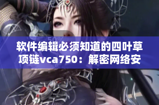 軟件編輯必須知道的四葉草項(xiàng)鏈vca750：解密網(wǎng)絡(luò)安全和加密技術(shù)