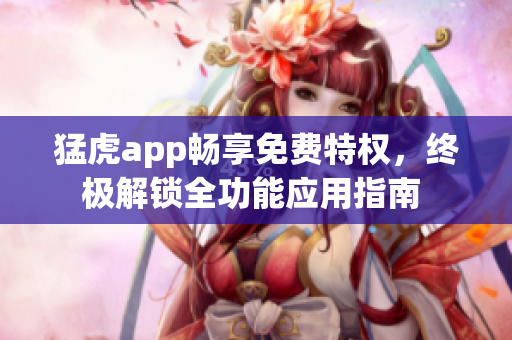 猛虎app暢享免費(fèi)特權(quán)，終極解鎖全功能應(yīng)用指南 