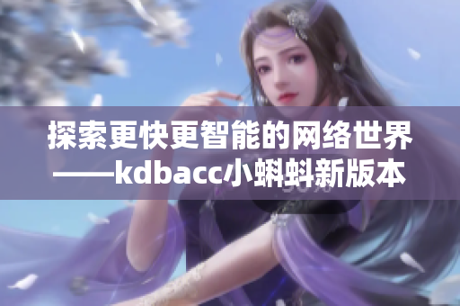 探索更快更智能的網(wǎng)絡世界——kdbacc小蝌蚪新版本重磅推出