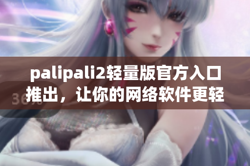 palipali2輕量版官方入口推出，讓你的網(wǎng)絡(luò)軟件更輕盈快速！