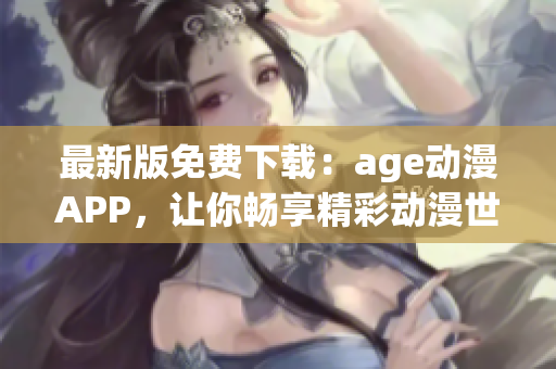 最新版免費(fèi)下載：age動(dòng)漫APP，讓你暢享精彩動(dòng)漫世界！