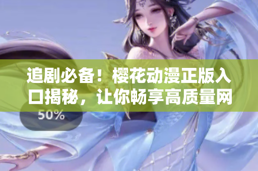 追劇必備！櫻花動漫正版入口揭秘，讓你暢享高質(zhì)量網(wǎng)絡(luò)軟件