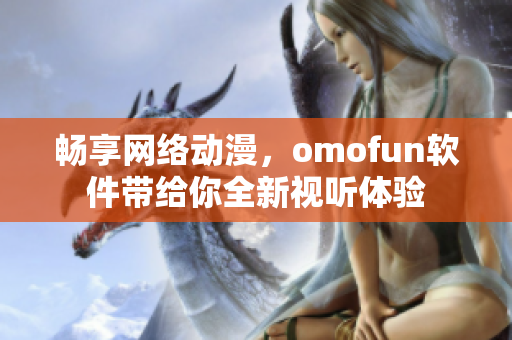 暢享網(wǎng)絡動漫，omofun軟件帶給你全新視聽體驗