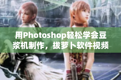 用Photoshop輕松學會豆?jié){機制作，拔蘿卜軟件視頻教程！