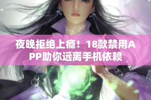 夜晚拒絕上癮！18款禁用APP助你遠(yuǎn)離手機(jī)依賴