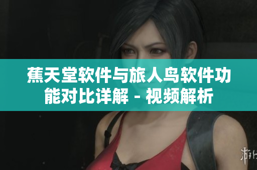 蕉天堂軟件與旅人鳥軟件功能對比詳解 - 視頻解析