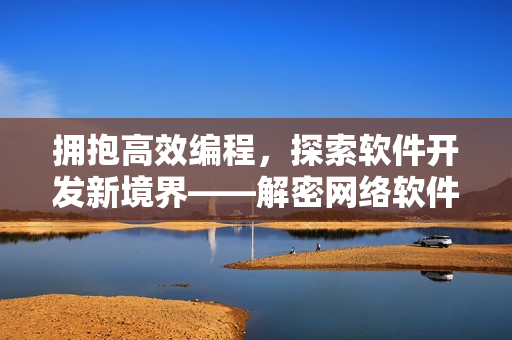 擁抱高效編程，探索軟件開(kāi)發(fā)新境界——解密網(wǎng)絡(luò)軟件開(kāi)發(fā)技巧與經(jīng)驗(yàn)分享