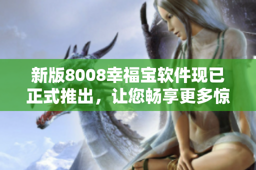 新版8008幸福寶軟件現(xiàn)已正式推出，讓您暢享更多驚喜福利！