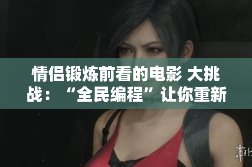 情侶鍛煉前看的電影 大挑戰(zhàn)：“全民編程”讓你重新認(rèn)識(shí)軟件!