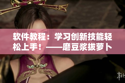 軟件教程：學(xué)習(xí)創(chuàng)新技能輕松上手！——磨豆?jié){拔蘿卜視頻教程分享
