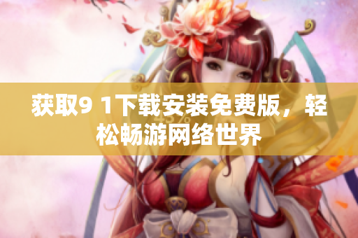 獲取9 1下載安裝免費(fèi)版，輕松暢游網(wǎng)絡(luò)世界