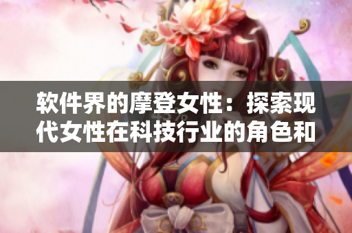 軟件界的摩登女性：探索現(xiàn)代女性在科技行業(yè)的角色和挑戰(zhàn)