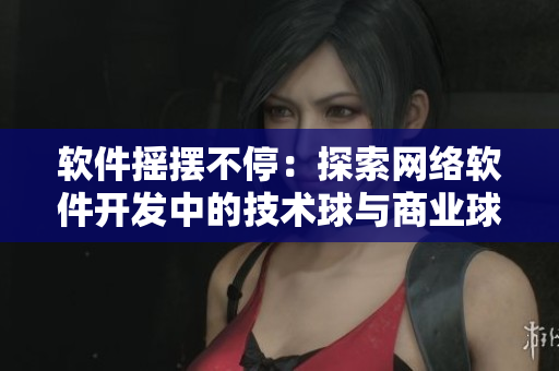 軟件搖擺不停：探索網(wǎng)絡軟件開發(fā)中的技術球與商業(yè)球