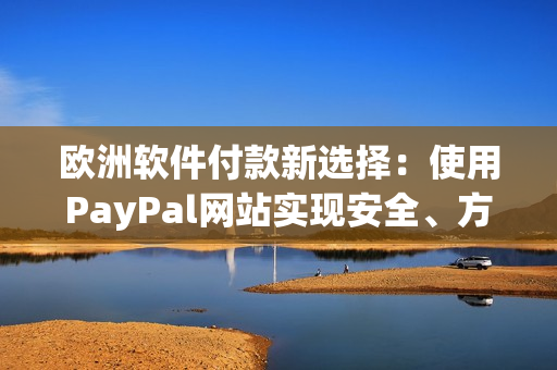 歐洲軟件付款新選擇：使用PayPal網(wǎng)站實現(xiàn)安全、方便支付！